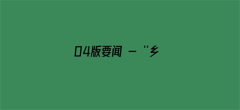 04版要闻 - “乡村振兴，要靠实干来实现”（帮扶县驻村手记）